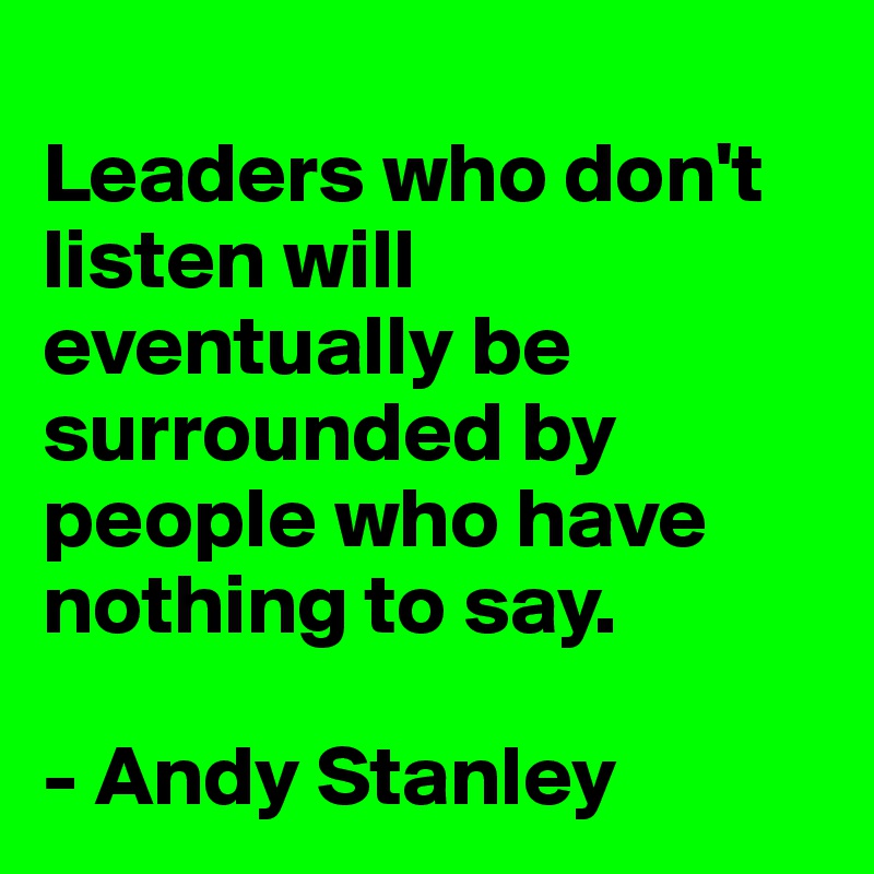 
Leaders who don't listen will  eventually be surrounded by people who have nothing to say.

- Andy Stanley