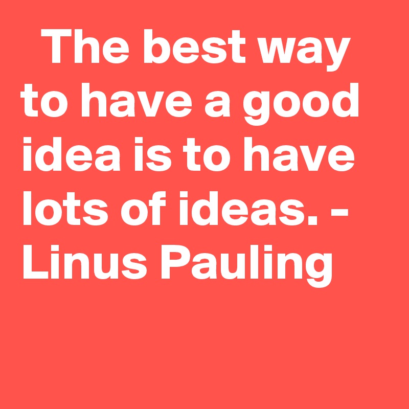   The best way to have a good idea is to have lots of ideas. - Linus Pauling
