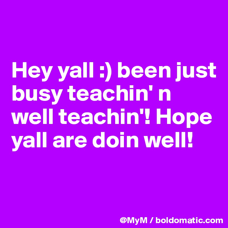 

Hey yall :) been just busy teachin' n well teachin'! Hope yall are doin well! 

