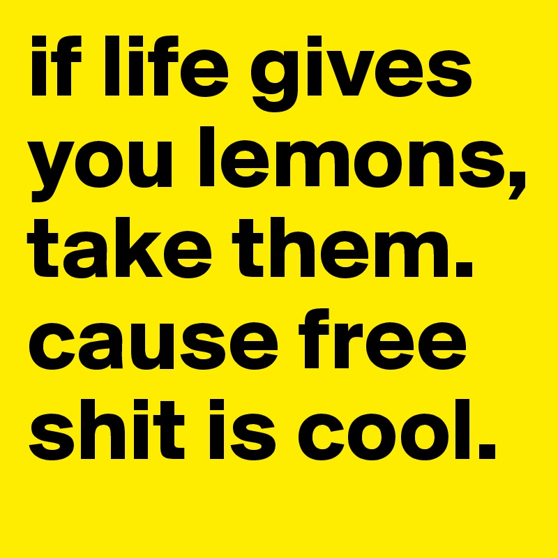 if life gives you lemons, take them. cause free shit is cool.