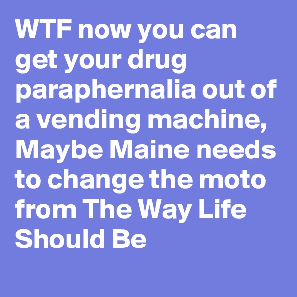 WTF now you can get your drug paraphernalia out of a vending machine, Maybe Maine needs to change the moto from The Way Life Should Be