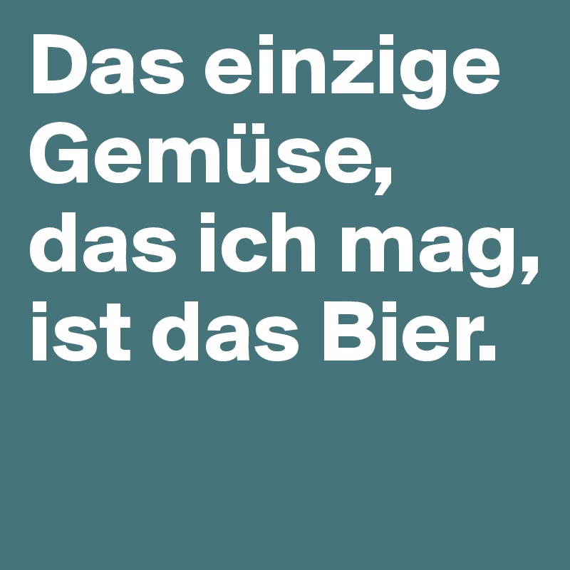 Das einzige Gemüse, das ich mag, ist das Bier.
