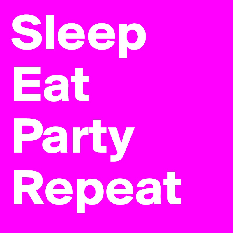 Sleep
Eat
Party 
Repeat