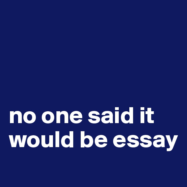 



no one said it would be essay
