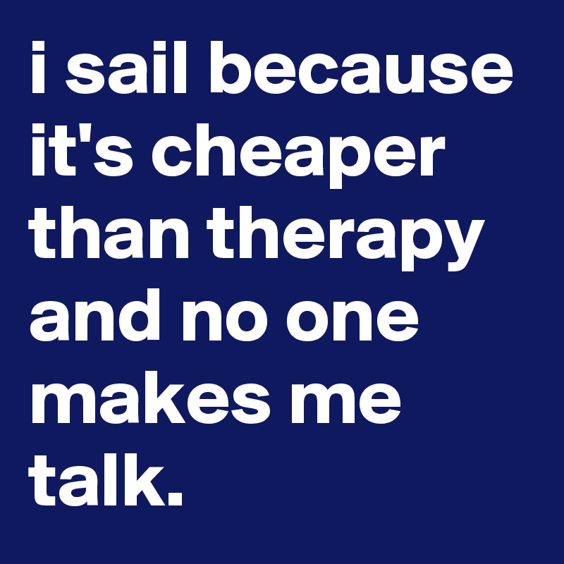 i sail because it's cheaper than therapy and no one makes me talk.