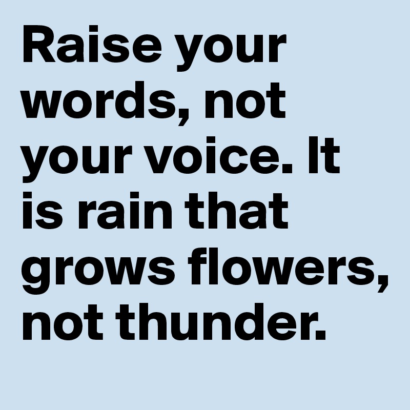 Raise your words, not your voice. It is rain that grows flowers, not thunder.