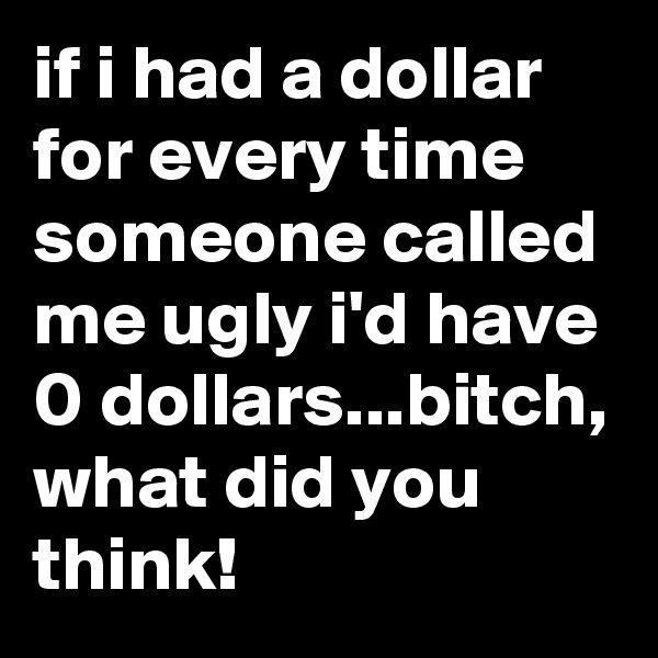 if i had a dollar for every time someone called me ugly i'd have 0 dollars...bitch, what did you think!