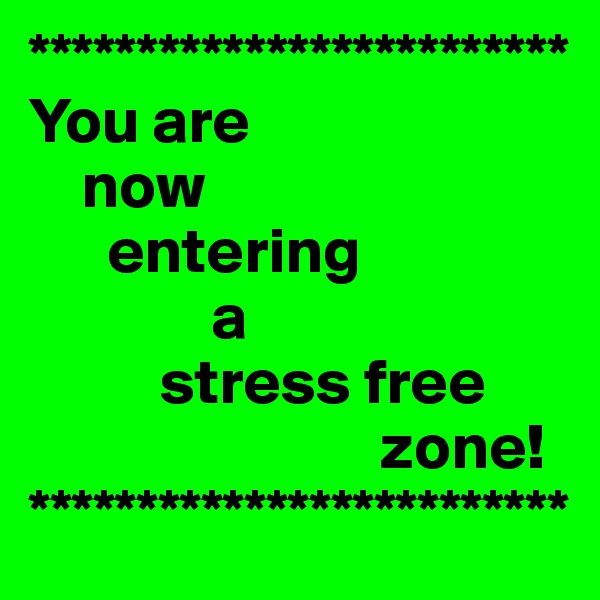 *************************
You are 
    now 
      entering
              a
          stress free
                           zone!
*************************
