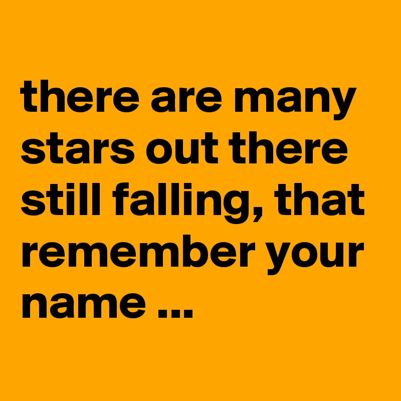 
there are many stars out there still falling, that remember your name ...
