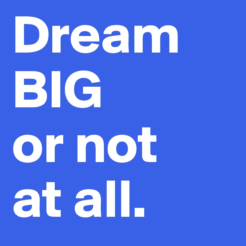 Dream BIG or not at all. - Post by riooo on Boldomatic