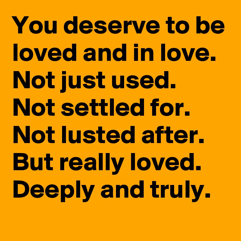 You deserve to be loved and in love.
Not just used.
Not settled for.
Not lusted after.
But really loved.
Deeply and truly.