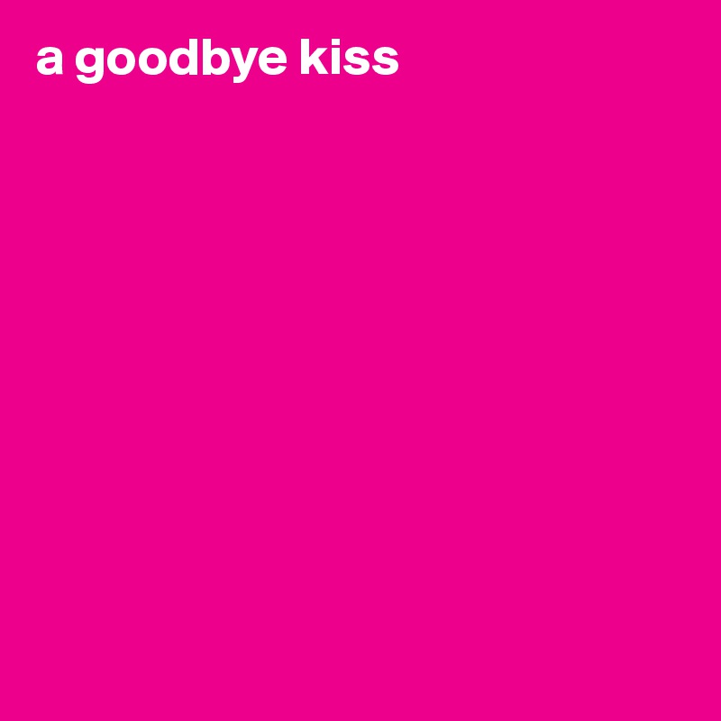 a goodbye kiss










