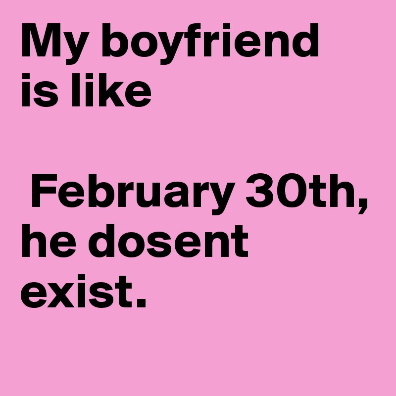 My boyfriend 
is like

 February 30th, 
he dosent exist.
