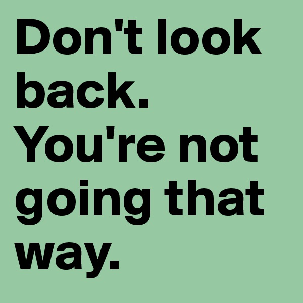Don't look back. You're not going that way. 