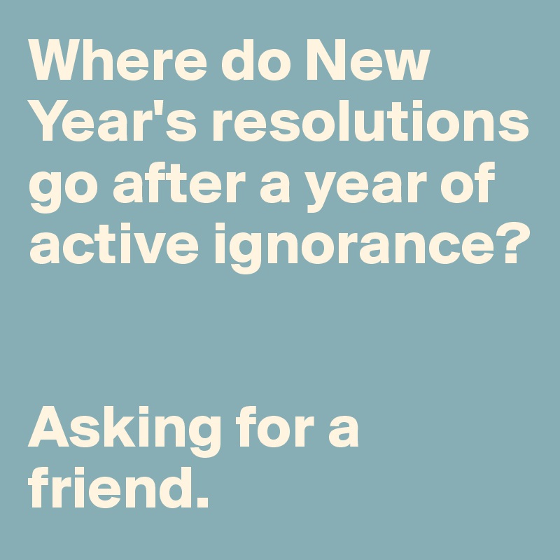 Where do New Year's resolutions go after a year of active ignorance? 


Asking for a friend. 