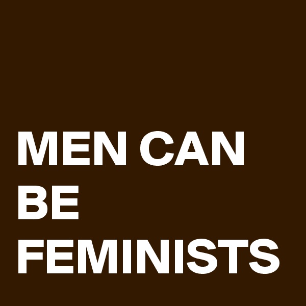 

MEN CAN BE FEMINISTS
