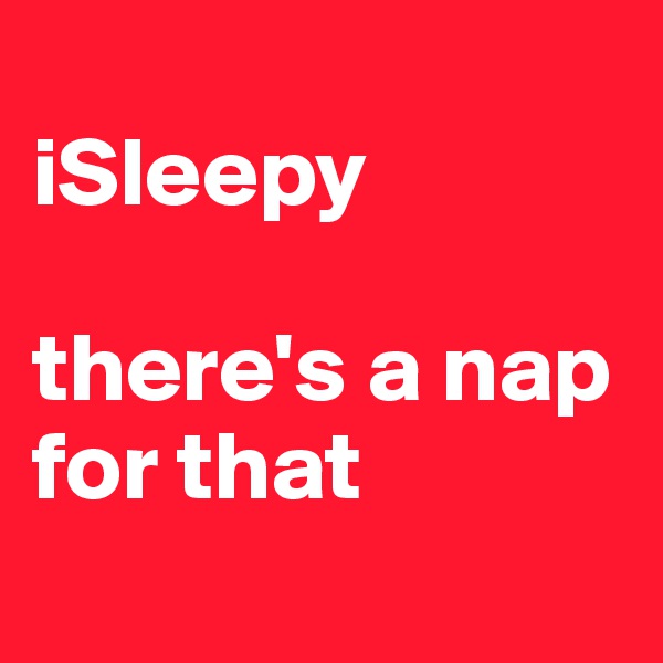 
iSleepy
              
there's a nap for that
