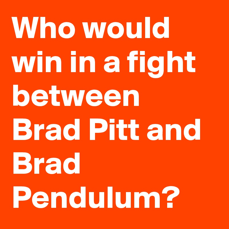 Who would win in a fight between Brad Pitt and Brad Pendulum?