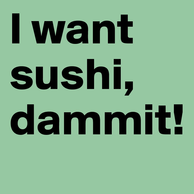 I want sushi, dammit!