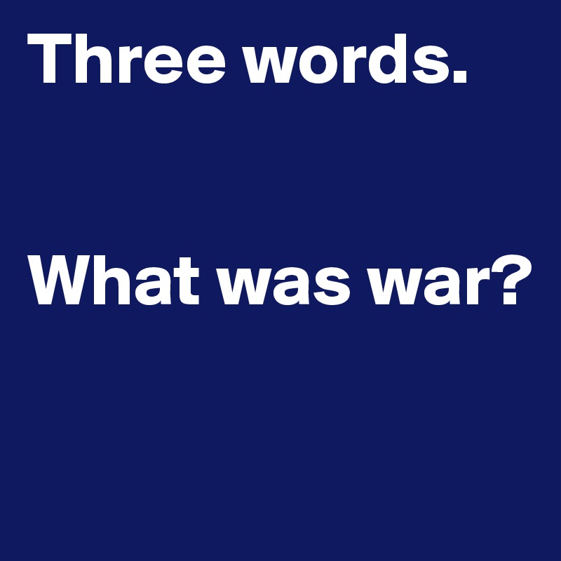 Three words.


What was war?

