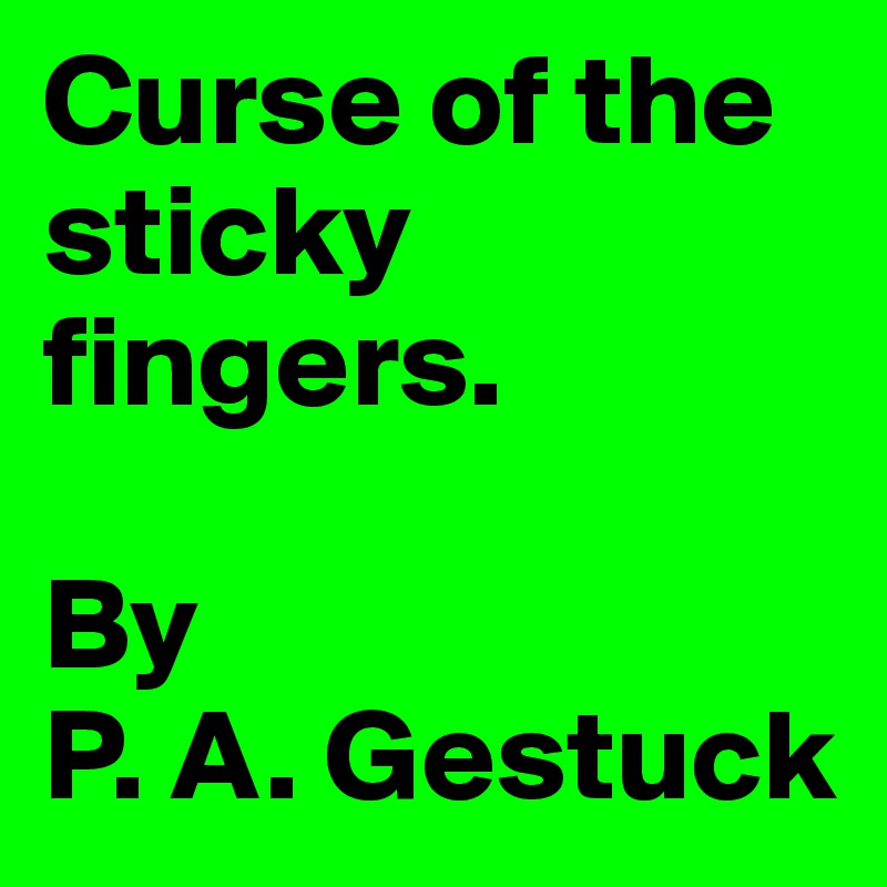 Curse of the sticky fingers.

By 
P. A. Gestuck