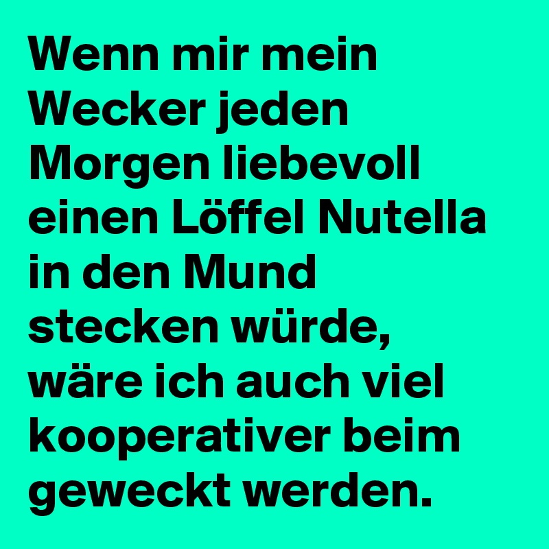 Wenn mir mein Wecker jeden Morgen liebevoll einen Löffel Nutella in den Mund stecken würde, wäre ich auch viel kooperativer beim geweckt werden.