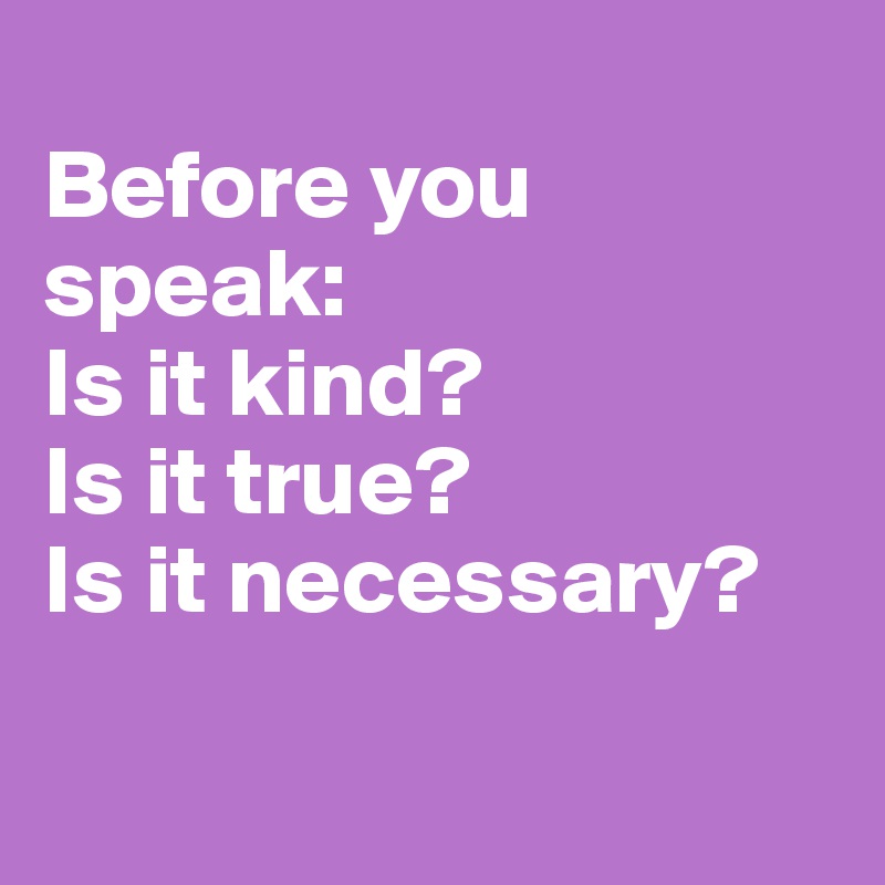 
Before you speak:
Is it kind?
Is it true? 
Is it necessary?

