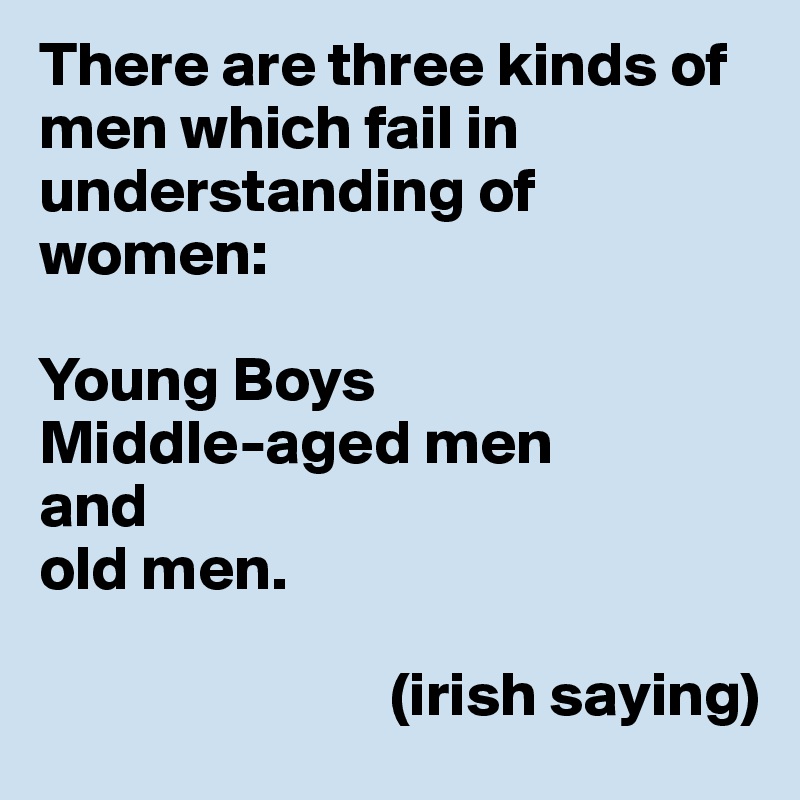 There are three kinds of men which fail in understanding of women:

Young Boys
Middle-aged men
and
old men.

                            (irish saying)