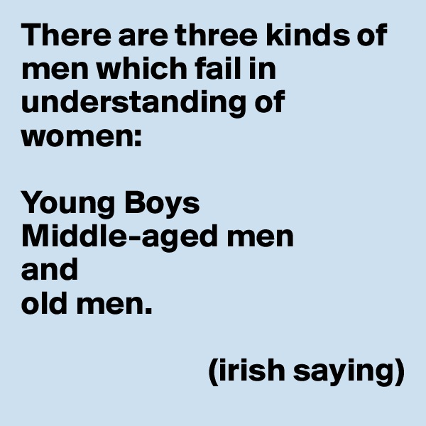 There are three kinds of men which fail in understanding of women:

Young Boys
Middle-aged men
and
old men.

                            (irish saying)