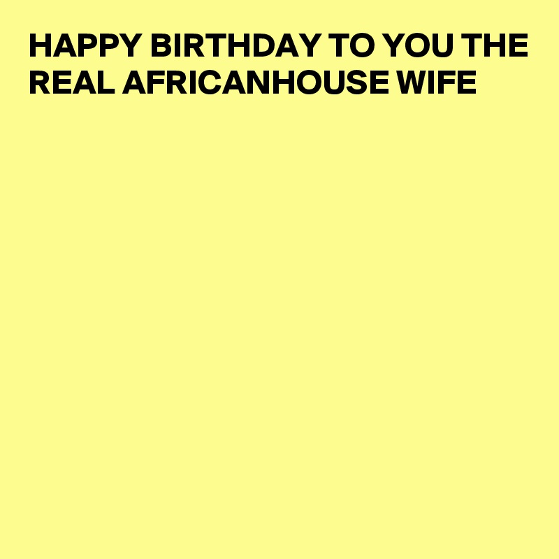 HAPPY BIRTHDAY TO YOU THE REAL AFRICANHOUSE WIFE 










