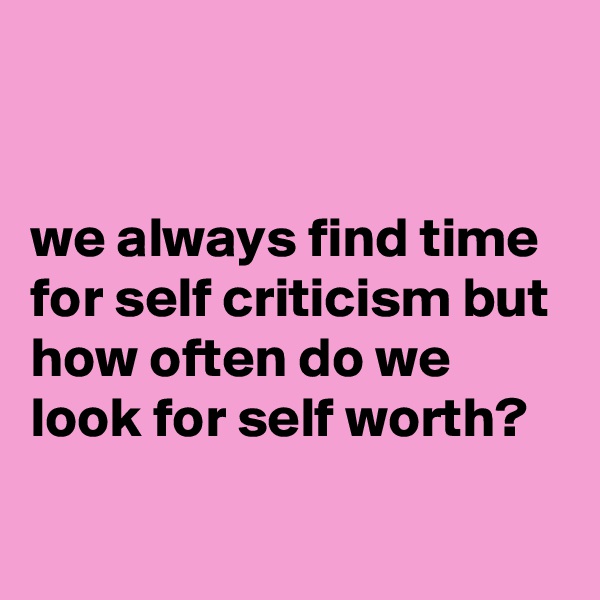 


we always find time for self criticism but how often do we look for self worth?

