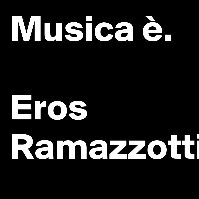 Musica è.

Eros Ramazzotti