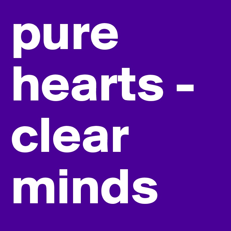 pure hearts - clear minds 