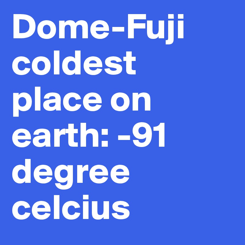 Dome-Fuji
coldest place on earth: -91 degree celcius