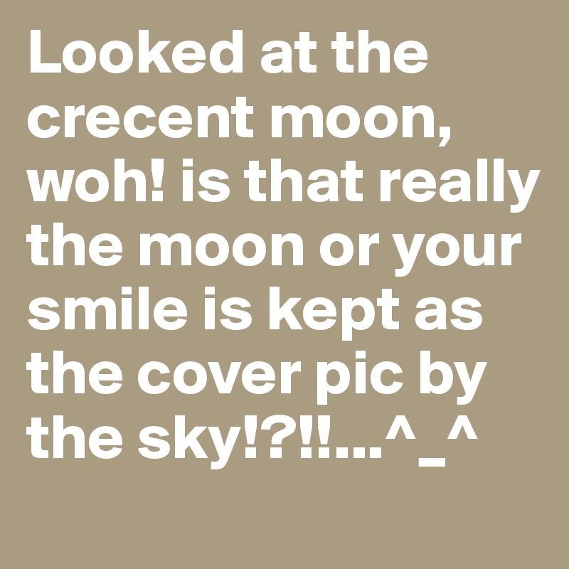 Looked at the crecent moon,
woh! is that really the moon or your smile is kept as the cover pic by the sky!?!!...^_^