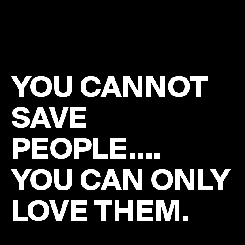  

YOU CANNOT SAVE PEOPLE....
YOU CAN ONLY LOVE THEM.