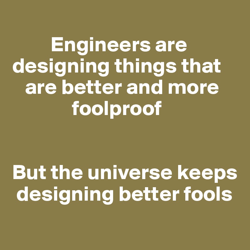 
         Engineers are designing things that   
   are better and more
              foolproof


But the universe keeps 
 designing better fools
