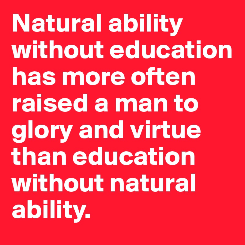 Natural ability without education has more often raised a man to glory and virtue than education without natural ability.