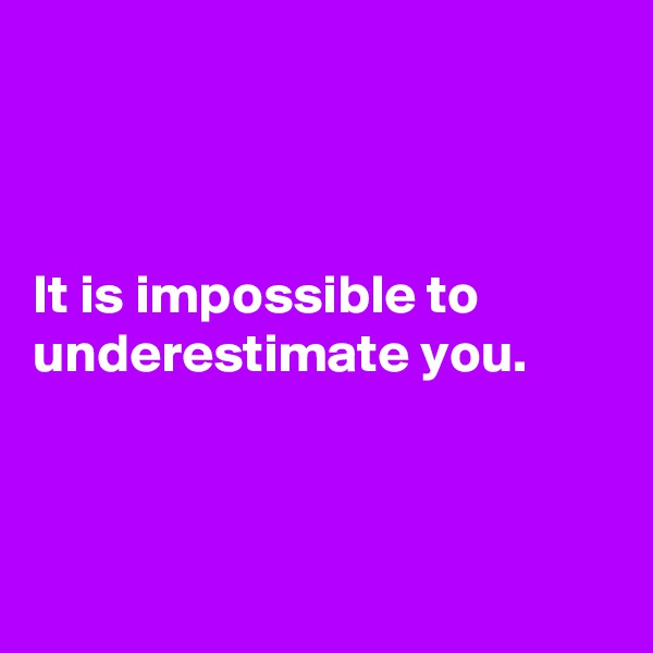 



It is impossible to
underestimate you. 



