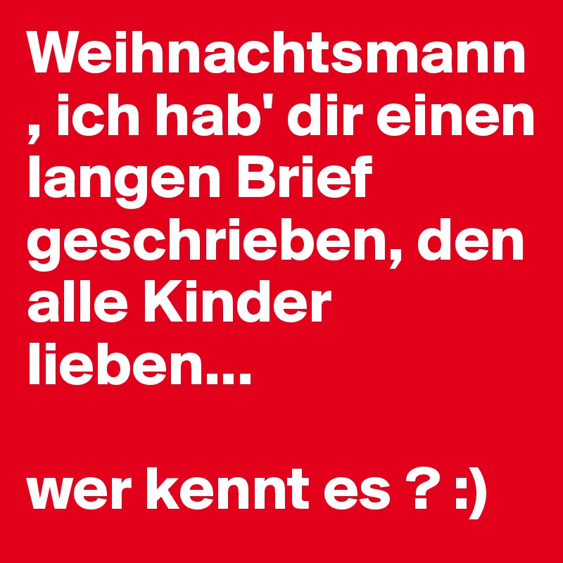 Weihnachtsmann, ich hab' dir einen langen Brief geschrieben, den alle Kinder lieben...

wer kennt es ? :)