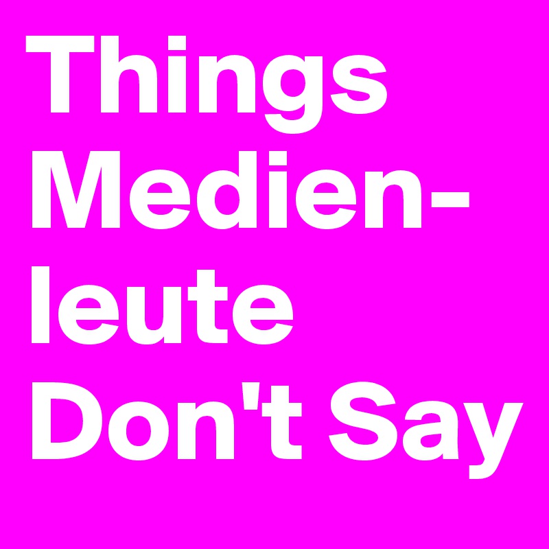 Things Medien-leute Don't Say