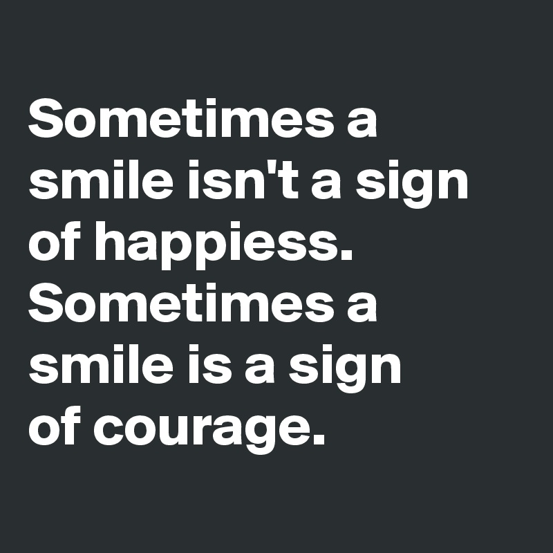 
Sometimes a smile isn't a sign of happiess.
Sometimes a smile is a sign 
of courage.
