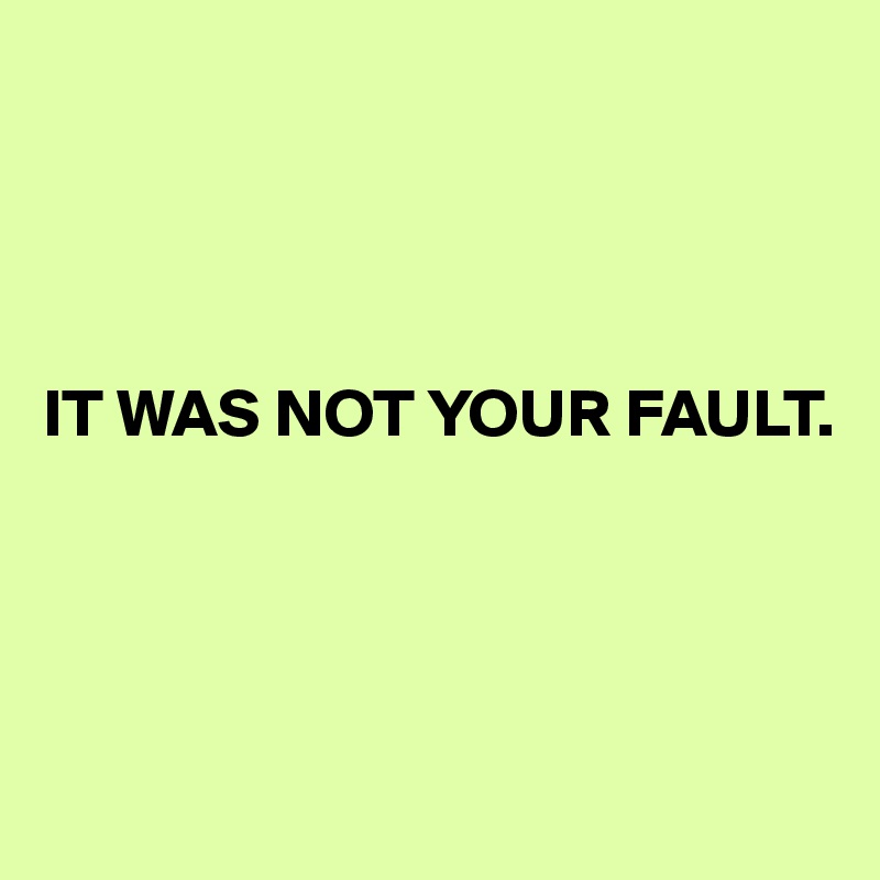 




IT WAS NOT YOUR FAULT.




