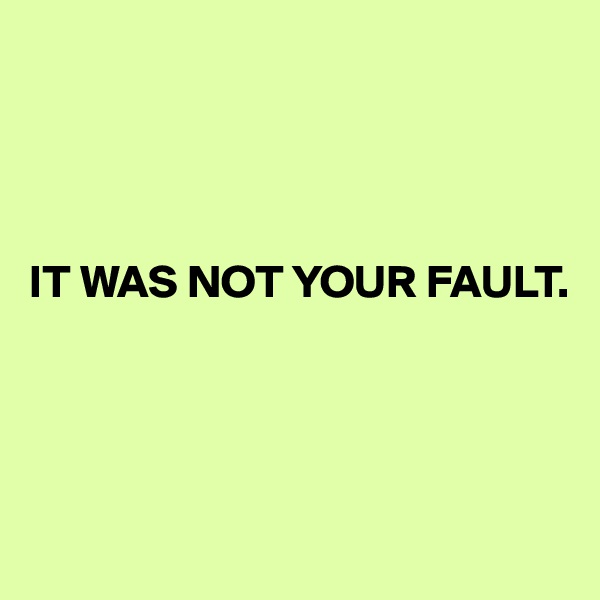 




IT WAS NOT YOUR FAULT.





