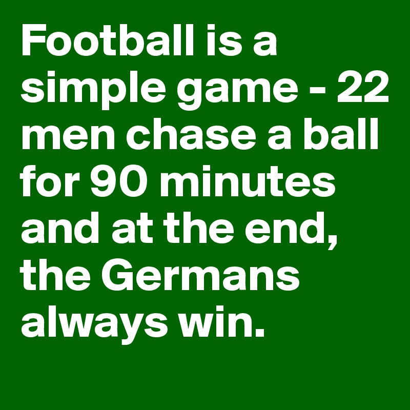 Football is a simple game - 22 men chase a ball for 90 minutes and at the end, the Germans always win.
