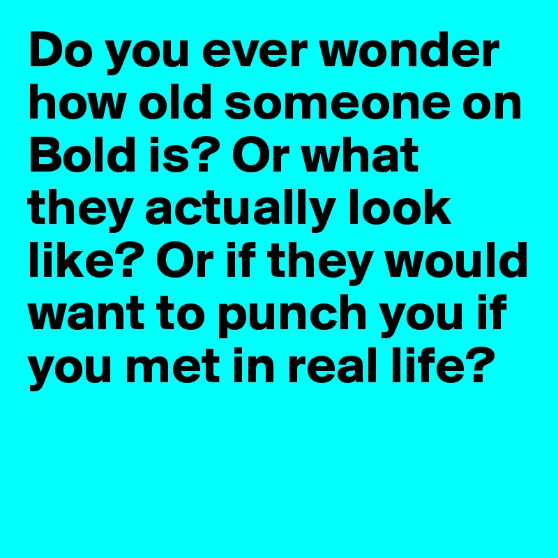 Do you ever wonder how old someone on Bold is? Or what they actually look like? Or if they would want to punch you if you met in real life?


