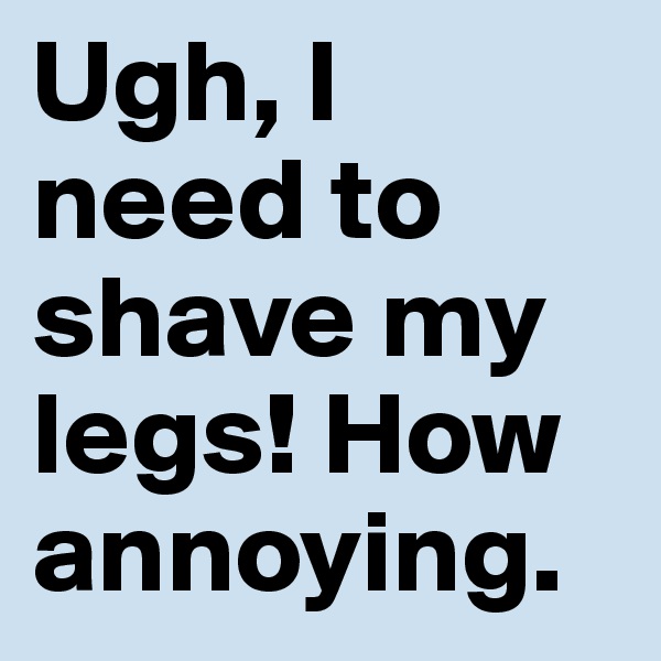 Ugh, I need to shave my legs! How annoying.