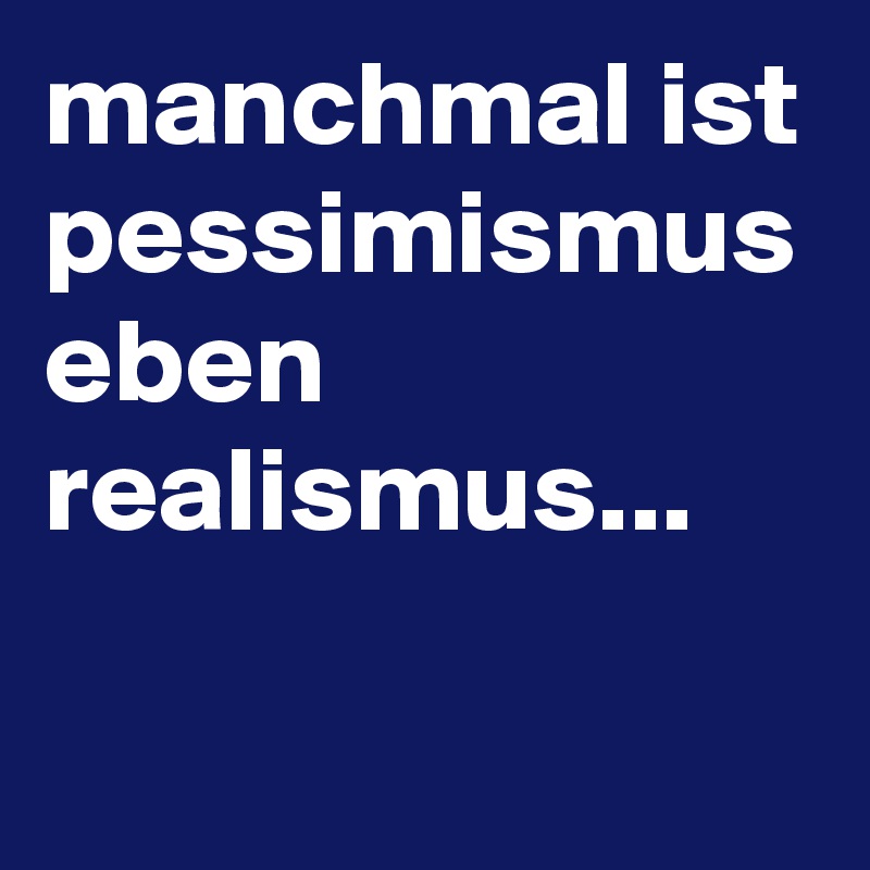 manchmal ist pessimismus eben realismus...