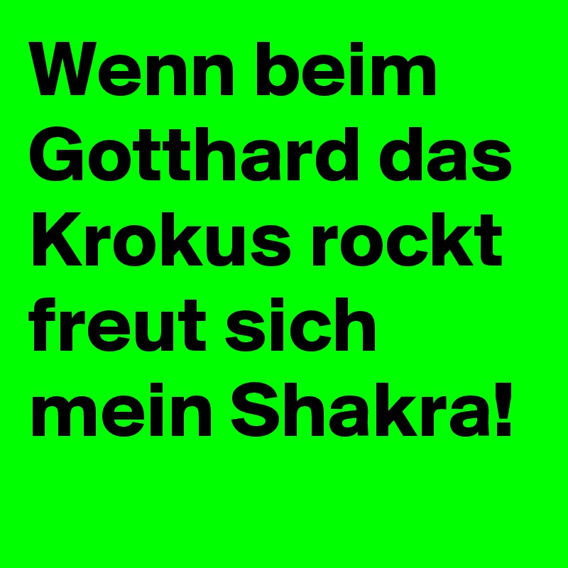 Wenn beim Gotthard das Krokus rockt freut sich mein Shakra!
  