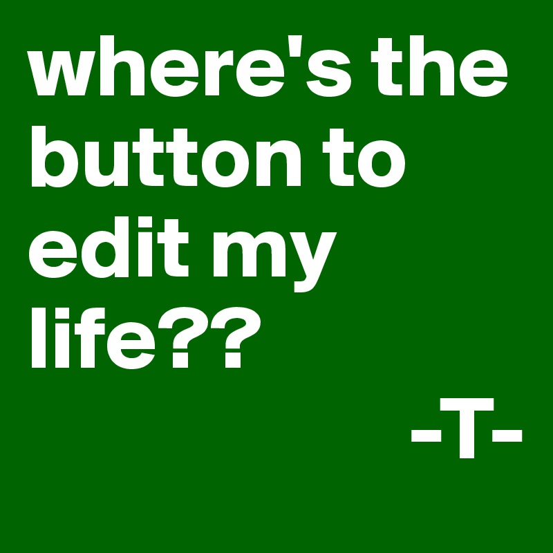 where's the button to edit my life??   
                     -T-
